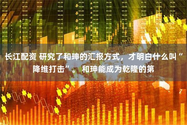 长江配资 研究了和珅的汇报方式，才明白什么叫“降维打击”。 和珅能成为乾隆的第
