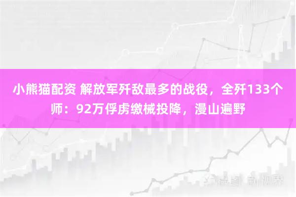 小熊猫配资 解放军歼敌最多的战役，全歼133个师：92万俘虏缴械投降，漫山遍野