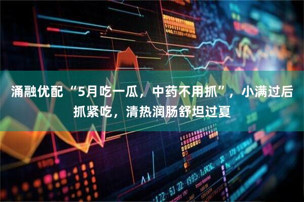 涌融优配 “5月吃一瓜，中药不用抓”，小满过后抓紧吃，清热润肠舒坦过夏