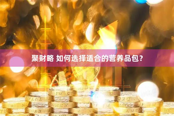 聚财略 如何选择适合的营养品包？