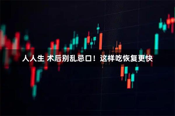 人人生 术后别乱忌口！这样吃恢复更快