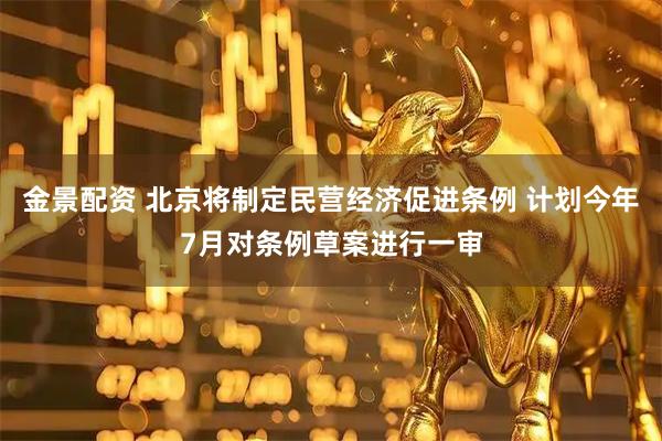 金景配资 北京将制定民营经济促进条例 计划今年7月对条例草案进行一审