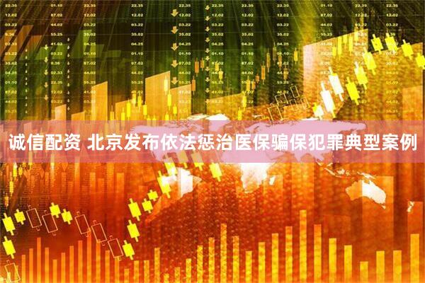 诚信配资 北京发布依法惩治医保骗保犯罪典型案例