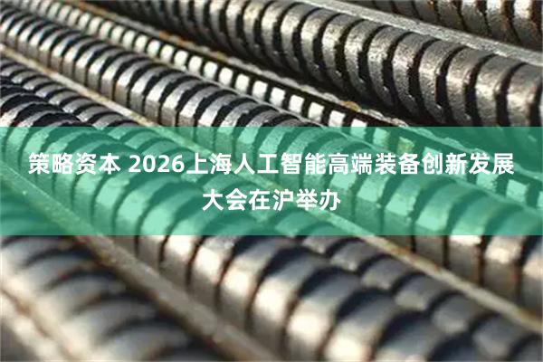 策略资本 2026上海人工智能高端装备创新发展大会在沪举办