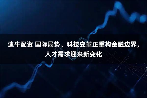 速牛配资 国际局势、科技变革正重构金融边界，人才需求迎来新变化