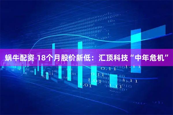 蜗牛配资 18个月股价新低：汇顶科技“中年危机”