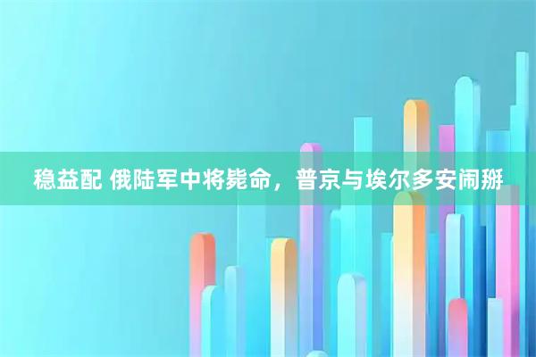 稳益配 俄陆军中将毙命，普京与埃尔多安闹掰
