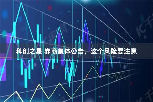 科创之星 券商集体公告，这个风险要注意