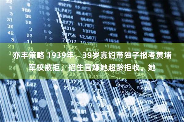 亦丰策略 1939年，39岁寡妇带独子报考黄埔军校被拒，招生官嫌她超龄拒收。她