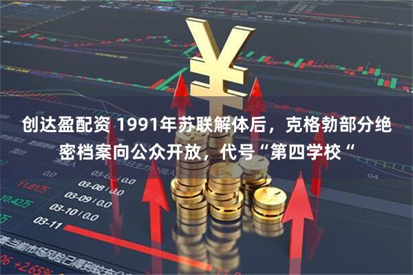 创达盈配资 1991年苏联解体后，克格勃部分绝密档案向公众开放，代号“第四学校“