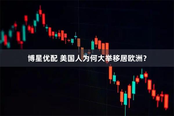 博星优配 美国人为何大举移居欧洲？