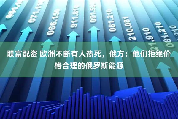 联富配资 欧洲不断有人热死，俄方：他们拒绝价格合理的俄罗斯能源