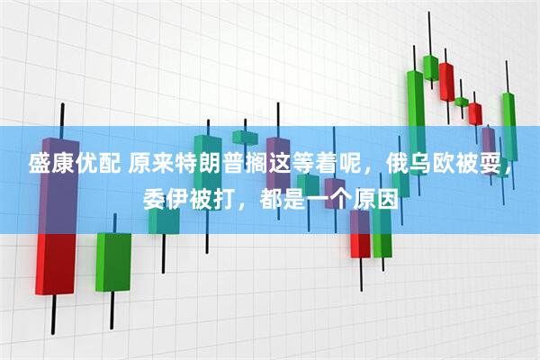 盛康优配 原来特朗普搁这等着呢，俄乌欧被耍，委伊被打，都是一个原因