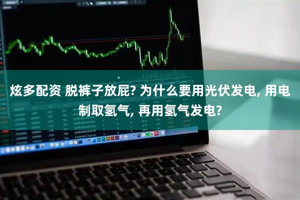 炫多配资 脱裤子放屁? 为什么要用光伏发电, 用电制取氢气, 再用氢气发电?