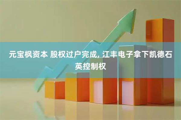 元宝枫资本 股权过户完成, 江丰电子拿下凯德石英控制权