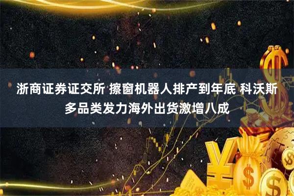 浙商证券证交所 擦窗机器人排产到年底 科沃斯多品类发力海外出货激增八成