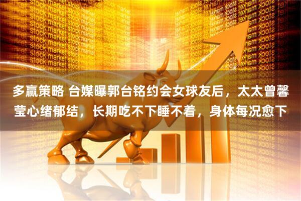 多赢策略 台媒曝郭台铭约会女球友后，太太曾馨莹心绪郁结，长期吃不下睡不着，身体每况愈下
