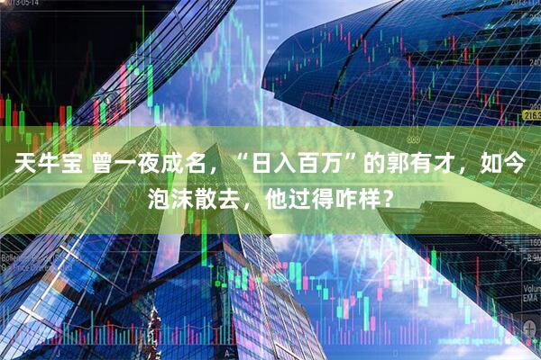 天牛宝 曾一夜成名，“日入百万”的郭有才，如今泡沫散去，他过得咋样？