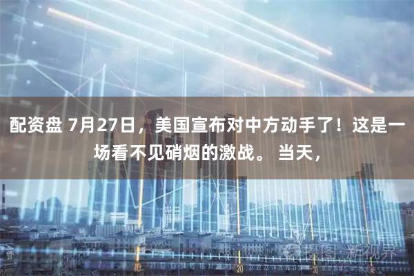 配资盘 7月27日，美国宣布对中方动手了！这是一场看不见硝烟的激战。 当天，