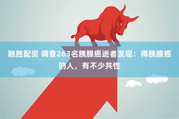 融胜配资 调查263名胰腺癌逝者发现：得胰腺癌的人，有不少共性