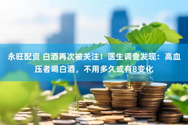 永旺配资 白酒再次被关注！医生调查发现：高血压者喝白酒，不用多久或有8变化
