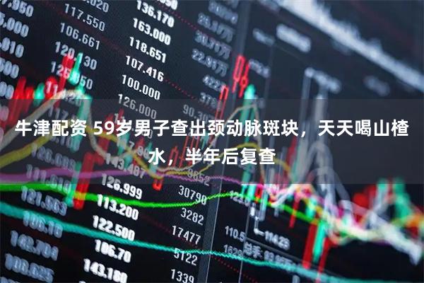 牛津配资 59岁男子查出颈动脉斑块，天天喝山楂水，半年后复查