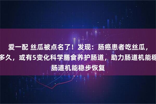 爱一配 丝瓜被点名了！发现：肠癌患者吃丝瓜，不必等多久，或有5变化科学膳食养护肠道，助力肠道机能稳步恢复