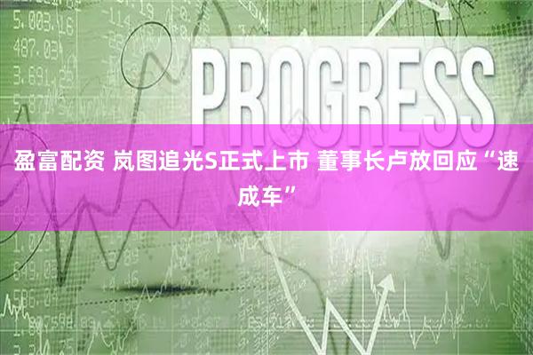 盈富配资 岚图追光S正式上市 董事长卢放回应“速成车”